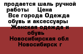 продается шаль ручной работы  › Цена ­ 1 300 - Все города Одежда, обувь и аксессуары » Женская одежда и обувь   . Новосибирская обл.,Новосибирск г.